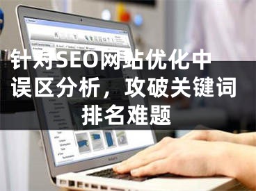 针对SEO网站优化中误区分析，攻破关键词排名难题