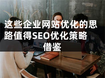 这些企业网站优化的思路值得SEO优化策略借鉴