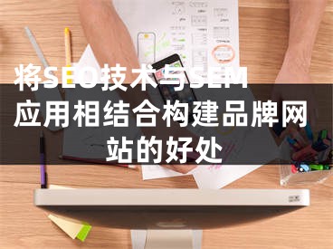 将SEO技术与SEM应用相结合构建品牌网站的好处