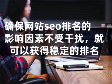 确保网站seo排名的影响因素不受干扰，就可以获得稳定的排名