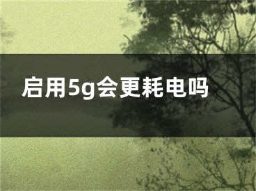 启用5g会更耗电吗