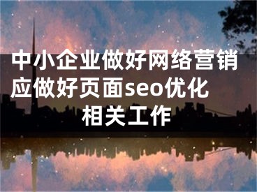 中小企业做好网络营销应做好页面seo优化相关工作