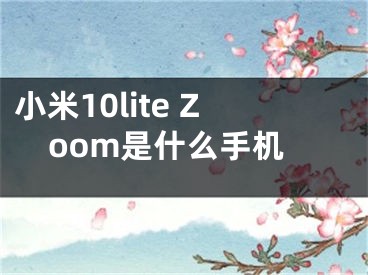 小米10lite Zoom是什么手机