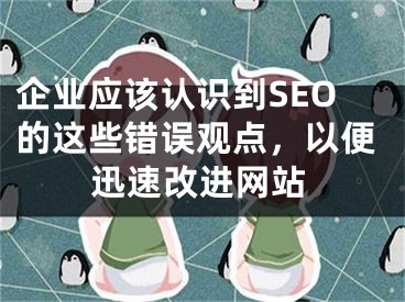 企业应该认识到SEO的这些错误观点，以便迅速改进网站