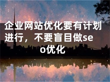 企业网站优化要有计划进行，不要盲目做seo优化