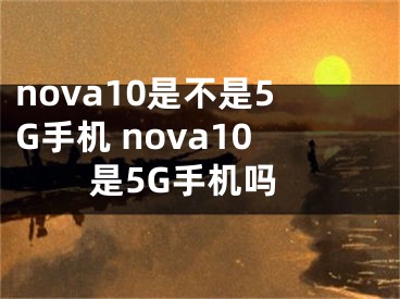 nova10是不是5G手机 nova10是5G手机吗