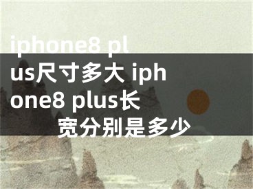 iphone8 plus尺寸多大 iphone8 plus长宽分别是多少