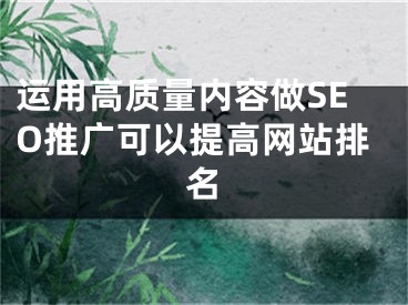 运用高质量内容做SEO推广可以提高网站排名