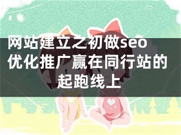 网站建立之初做seo优化推广赢在同行站的起跑线上