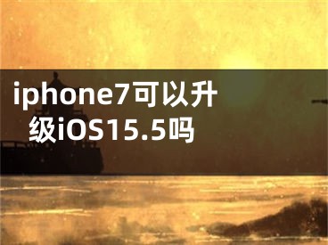 iphone7可以升级iOS15.5吗