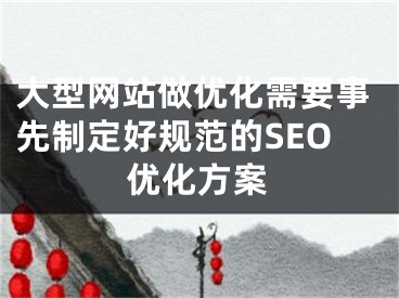 大型网站做优化需要事先制定好规范的SEO优化方案