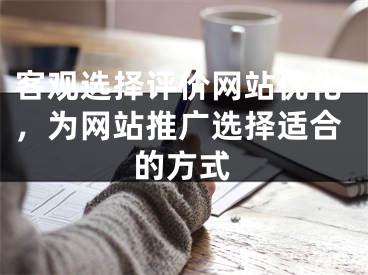 客观选择评价网站优化，为网站推广选择适合的方式