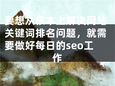 要想从根本上解决网站关键词排名问题，就需要做好每日的seo工作