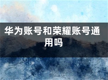 华为账号和荣耀账号通用吗
