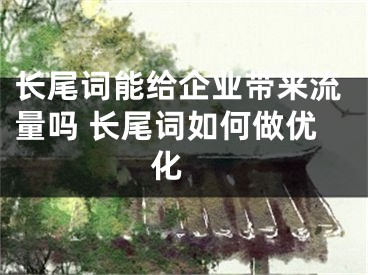 长尾词能给企业带来流量吗 长尾词如何做优化 