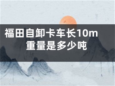 福田自卸卡车长10m重量是多少吨