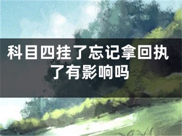 科目四挂了忘记拿回执了有影响吗