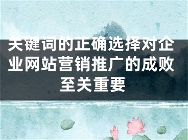 关键词的正确选择对企业网站营销推广的成败至关重要