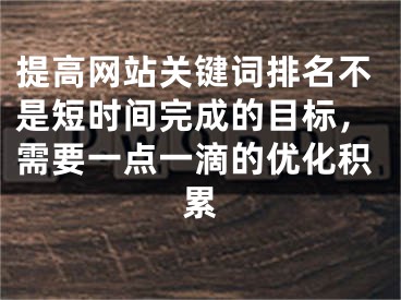 提高网站关键词排名不是短时间完成的目标，需要一点一滴的优化积累