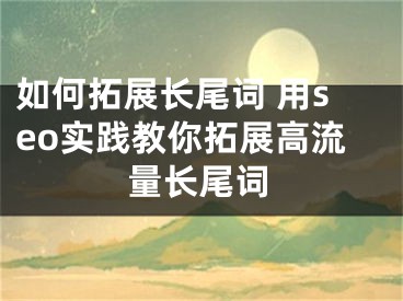 如何拓展长尾词 用seo实践教你拓展高流量长尾词