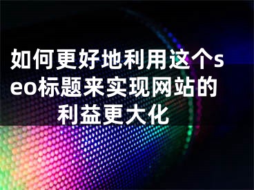 如何更好地利用这个seo标题来实现网站的利益更大化 