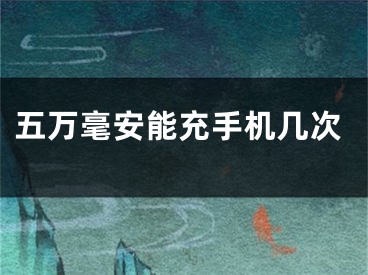 五万毫安能充手机几次