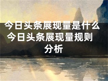 今日头条展现量是什么 今日头条展现量规则分析