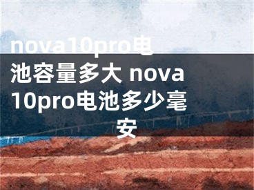 nova10pro电池容量多大 nova10pro电池多少毫安