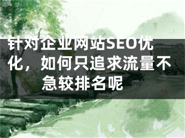 针对企业网站SEO优化，如何只追求流量不急较排名呢 