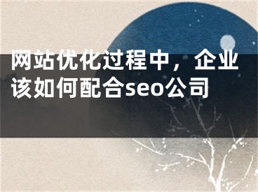 网站优化过程中，企业该如何配合seo公司 