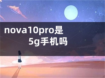 nova10pro是5g手机吗