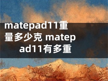 matepad11重量多少克 matepad11有多重