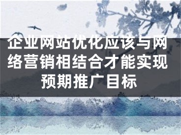 企业网站优化应该与网络营销相结合才能实现预期推广目标