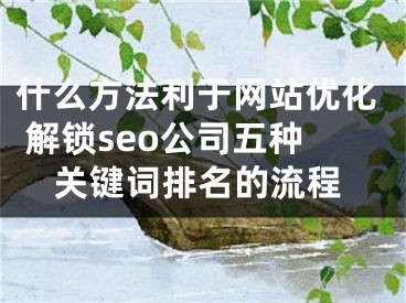 什么方法利于网站优化 解锁seo公司五种关键词排名的流程