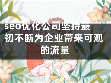 seo优化公司坚持最初不断为企业带来可观的流量