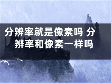 分辨率就是像素吗 分辨率和像素一样吗