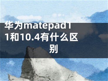 华为matepad11和10.4有什么区别