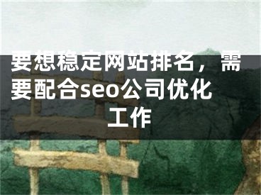 要想稳定网站排名，需要配合seo公司优化工作