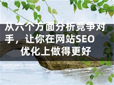 从六个方面分析竞争对手，让你在网站SEO优化上做得更好