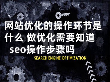 网站优化的操作环节是什么 做优化需要知道seo操作步骤吗 