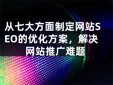 从七大方面制定网站SEO的优化方案，解决网站推广难题