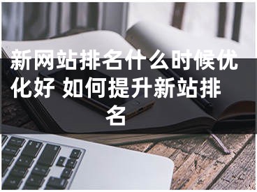 新网站排名什么时候优化好 如何提升新站排名 