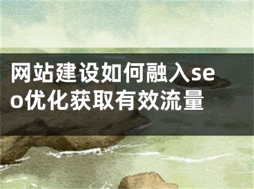 网站建设如何融入seo优化获取有效流量 