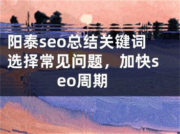 阳泰seo总结关键词选择常见问题，加快seo周期