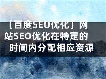 【百度SEO优化】网站SEO优化在特定的时间内分配相应资源