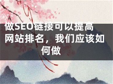 做SEO链接可以提高网站排名，我们应该如何做 