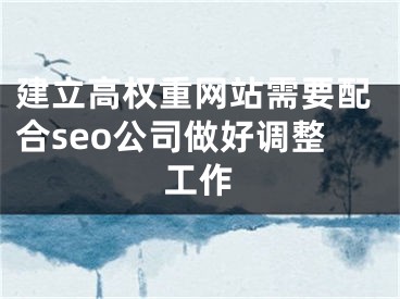 建立高权重网站需要配合seo公司做好调整工作