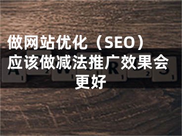 做网站优化（SEO）应该做减法推广效果会更好