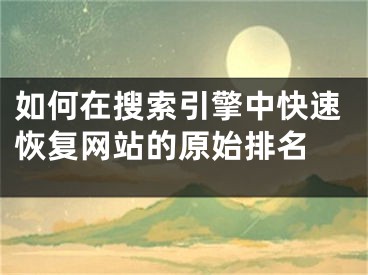 如何在搜索引擎中快速恢复网站的原始排名 