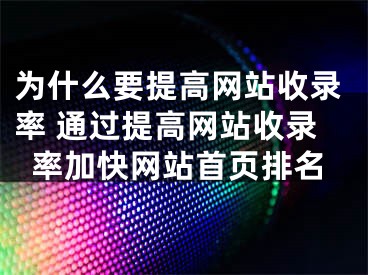 为什么要提高网站收录率 通过提高网站收录率加快网站首页排名